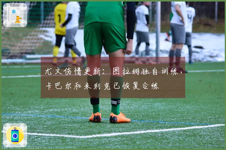 尤文伤情更新：图拉姆独自训练，卡巴尔和米利克已恢复合练