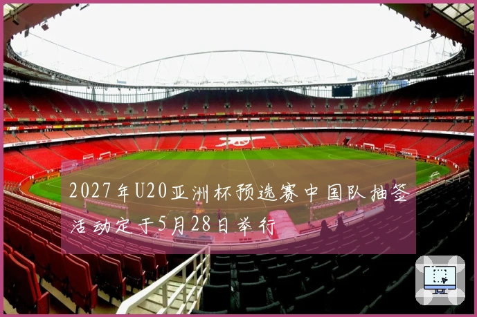 2027年U20亚洲杯预选赛中国队抽签活动定于5月28日举行